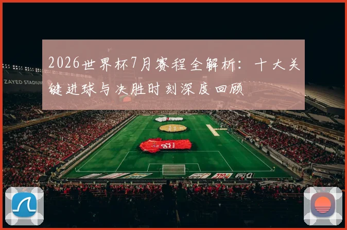 2026世界杯7月赛程全解析：十大关键进球与决胜时刻深度回顾