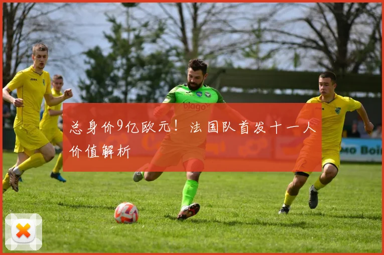 总身价9亿欧元！法国队首发十一人价值解析