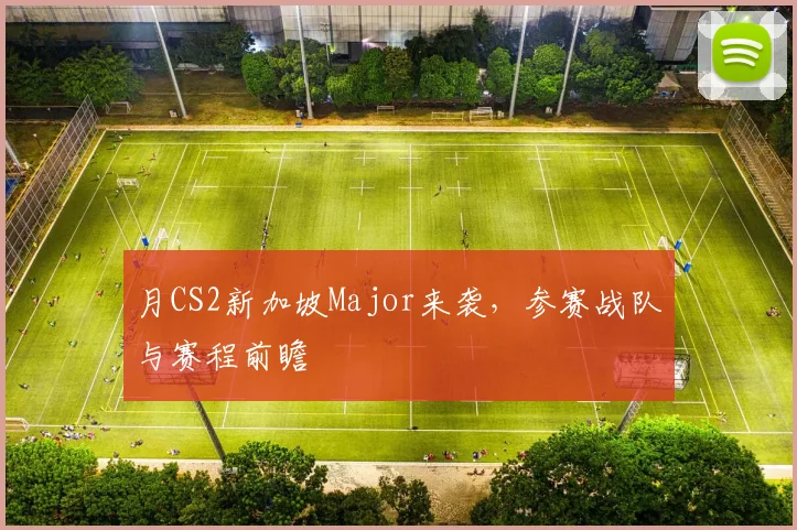 月CS2新加坡Major来袭,参赛战队与赛程前瞻