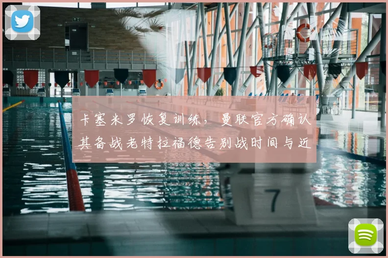 卡塞米罗恢复训练，曼联官方确认其备战老特拉福德告别战时间与近况