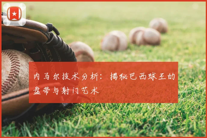 内马尔技术分析：揭秘巴西球王的盘带与射门艺术