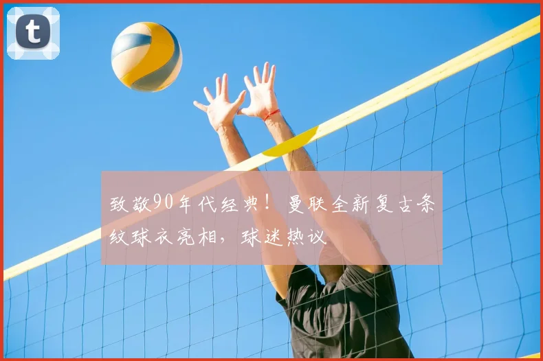 致敬90年代经典！曼联全新复古条纹球衣亮相，球迷热议