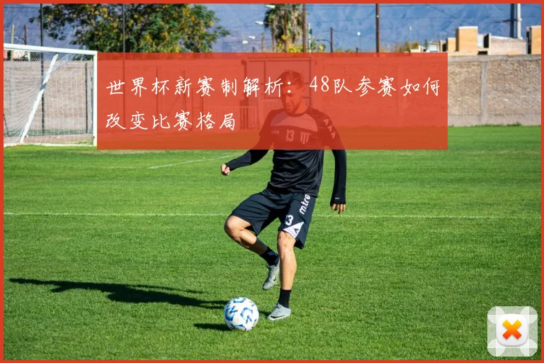 世界杯新赛制解析：48队参赛如何改变比赛格局