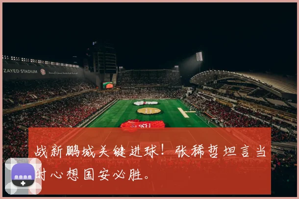 战新鹏城关键进球！张稀哲坦言当时心想国安必胜。