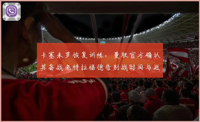 卡塞米罗恢复训练，曼联官方确认其备战老特拉福德告别战时间与近况