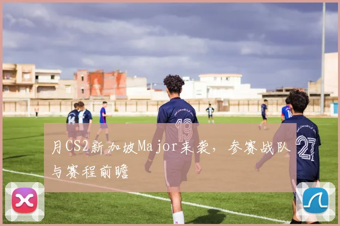 月CS2新加坡Major来袭，参赛战队与赛程前瞻