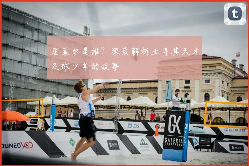 居莱尔是谁？深度解析土耳其天才足球少年的故事