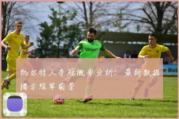 凯尔特人夺冠概率分析：最新数据揭示绿军前景
