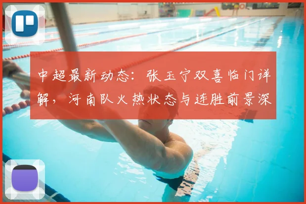 中超最新动态：张玉宁双喜临门详解，河南队火热状态与连胜前景深度分析