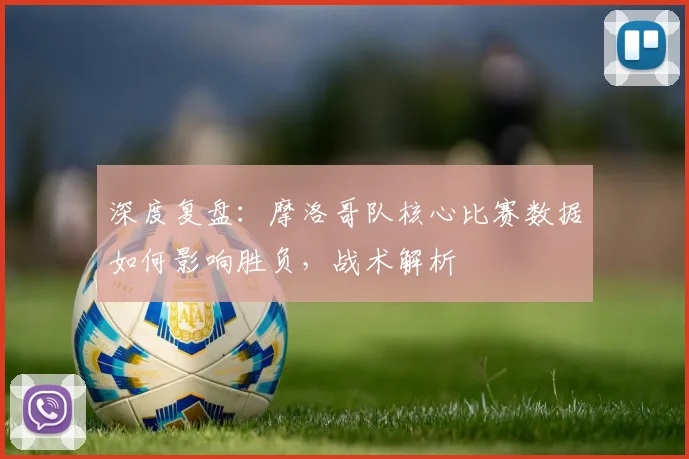 深度复盘：摩洛哥队核心比赛数据如何影响胜负，战术解析