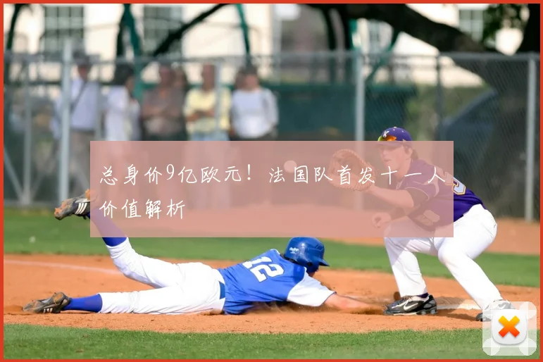 总身价9亿欧元！法国队首发十一人价值解析