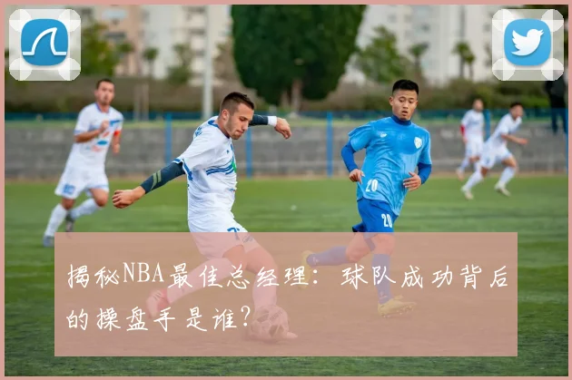 揭秘NBA最佳总经理：球队成功背后的操盘手是谁？