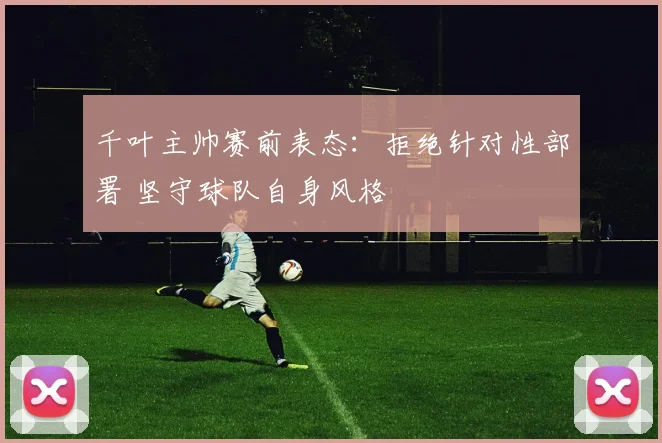 千叶主帅赛前表态:拒绝针对性部署 坚守球队自身风格