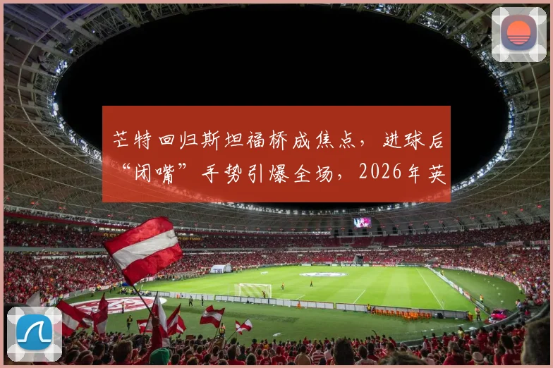 芒特回归斯坦福桥成焦点，进球后“闭嘴”手势引爆全场，2026年英超旧将反戈名场面解析