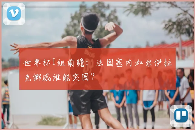 世界杯I组前瞻：法国塞内加尔伊拉克挪威谁能突围？