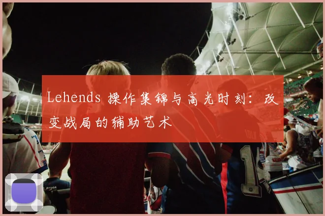 Lehends 操作集锦与高光时刻:改变战局的辅助艺术
