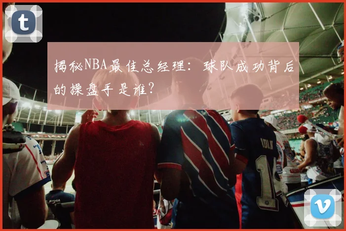 揭秘NBA最佳总经理：球队成功背后的操盘手是谁？