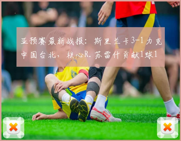 亚预赛最新战报：斯里兰卡3-1力克中国台北，核心R.苏雷什贡献1球1助攻