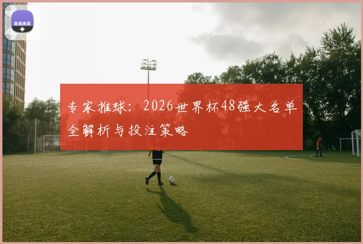 专家推球：2026世界杯48强大名单全解析与投注策略