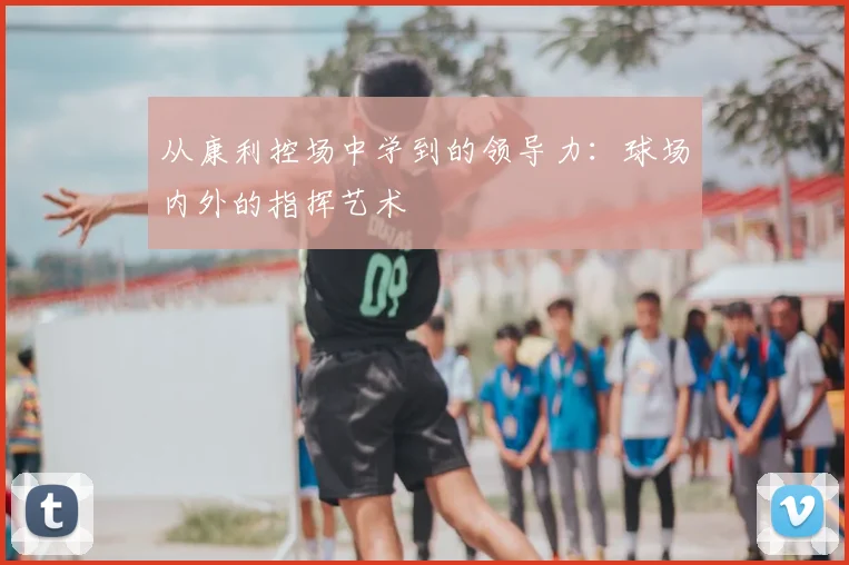 从康利控场中学到的领导力：球场内外的指挥艺术
