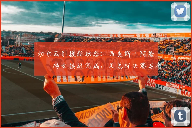 切尔西引援新动态：马克斯·阿隆索转会接近完成，足总杯决赛后有望官宣